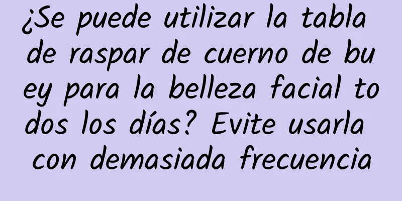 ¿Se puede utilizar la tabla de raspar de cuerno de buey para la belleza facial todos los días? Evite usarla con demasiada frecuencia