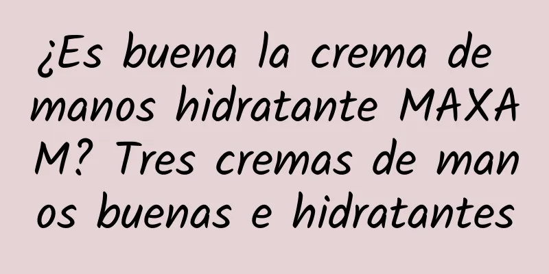 ¿Es buena la crema de manos hidratante MAXAM? Tres cremas de manos buenas e hidratantes