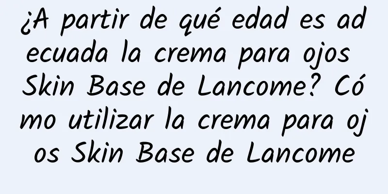 ¿A partir de qué edad es adecuada la crema para ojos Skin Base de Lancome? Cómo utilizar la crema para ojos Skin Base de Lancome