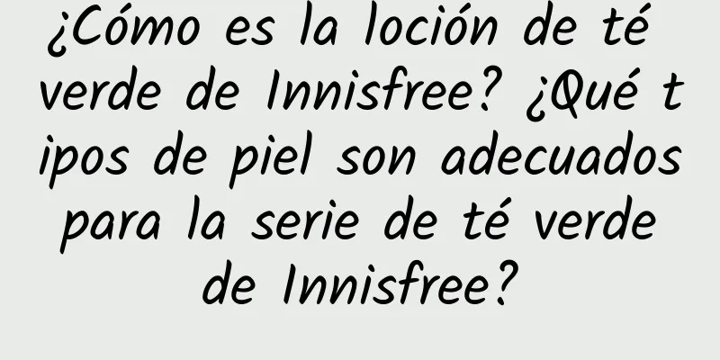 ¿Cómo es la loción de té verde de Innisfree? ¿Qué tipos de piel son adecuados para la serie de té verde de Innisfree?