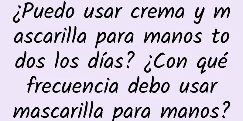 ¿Puedo usar crema y mascarilla para manos todos los días? ¿Con qué frecuencia debo usar mascarilla para manos?