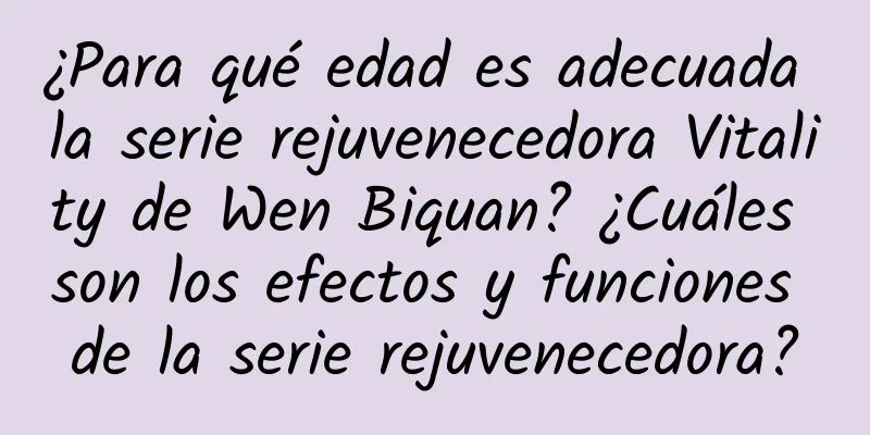 ¿Para qué edad es adecuada la serie rejuvenecedora Vitality de Wen Biquan? ¿Cuáles son los efectos y funciones de la serie rejuvenecedora?