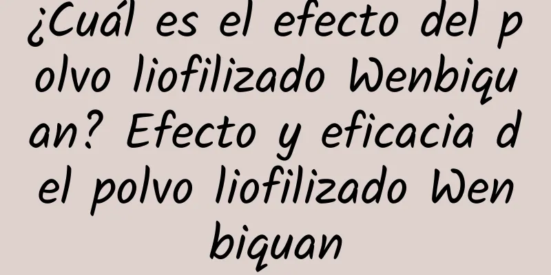 ¿Cuál es el efecto del polvo liofilizado Wenbiquan? Efecto y eficacia del polvo liofilizado Wenbiquan