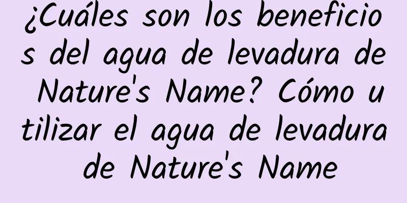 ¿Cuáles son los beneficios del agua de levadura de Nature's Name? Cómo utilizar el agua de levadura de Nature's Name