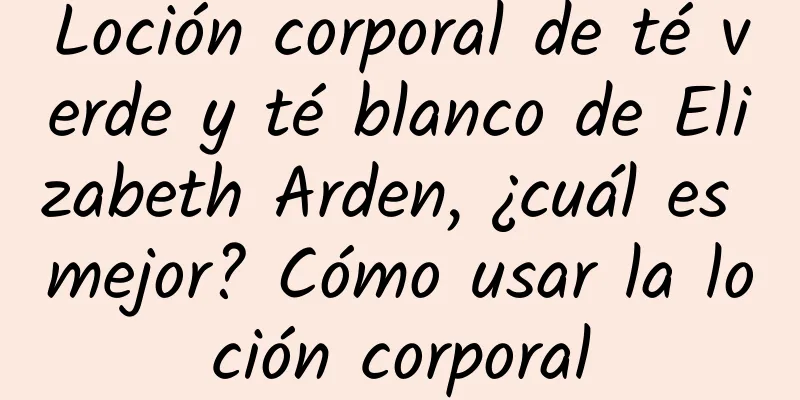 Loción corporal de té verde y té blanco de Elizabeth Arden, ¿cuál es mejor? Cómo usar la loción corporal