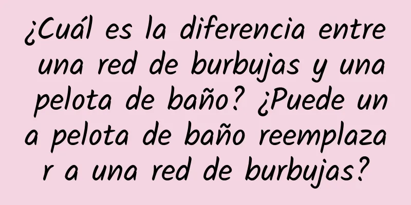 ¿Cuál es la diferencia entre una red de burbujas y una pelota de baño? ¿Puede una pelota de baño reemplazar a una red de burbujas?