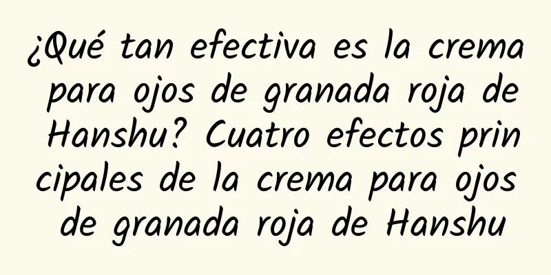 ¿Qué tan efectiva es la crema para ojos de granada roja de Hanshu? Cuatro efectos principales de la crema para ojos de granada roja de Hanshu