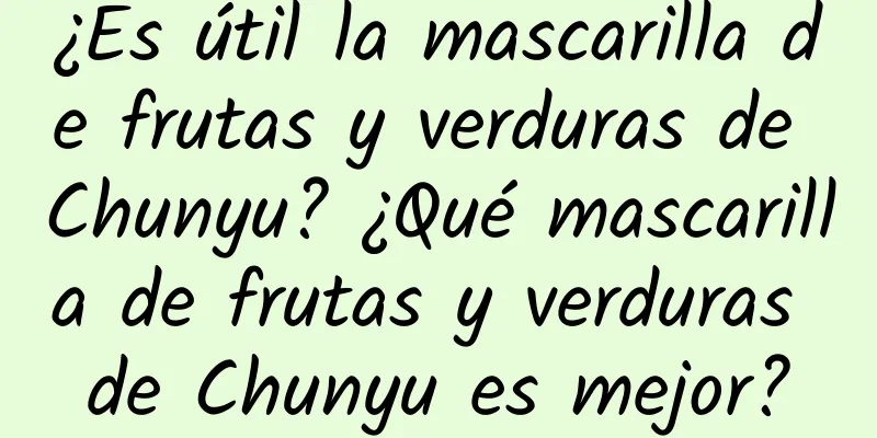 ¿Es útil la mascarilla de frutas y verduras de Chunyu? ¿Qué mascarilla de frutas y verduras de Chunyu es mejor?