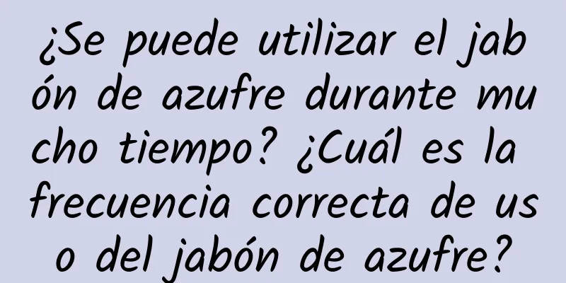 ¿Se puede utilizar el jabón de azufre durante mucho tiempo? ¿Cuál es la frecuencia correcta de uso del jabón de azufre?