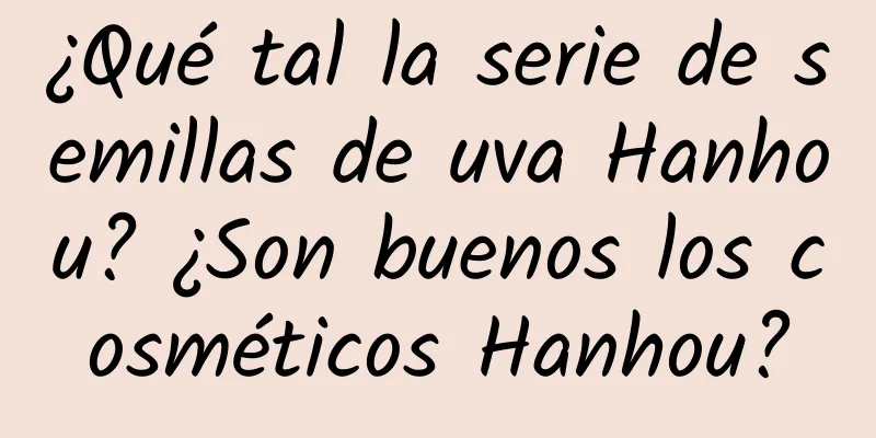 ¿Qué tal la serie de semillas de uva Hanhou? ¿Son buenos los cosméticos Hanhou?