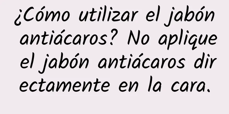 ¿Cómo utilizar el jabón antiácaros? No aplique el jabón antiácaros directamente en la cara.