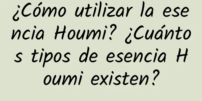 ¿Cómo utilizar la esencia Houmi? ¿Cuántos tipos de esencia Houmi existen?