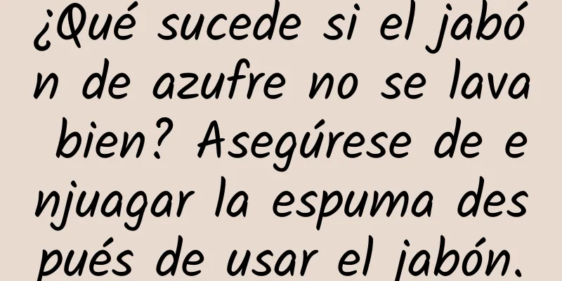 ¿Qué sucede si el jabón de azufre no se lava bien? Asegúrese de enjuagar la espuma después de usar el jabón.