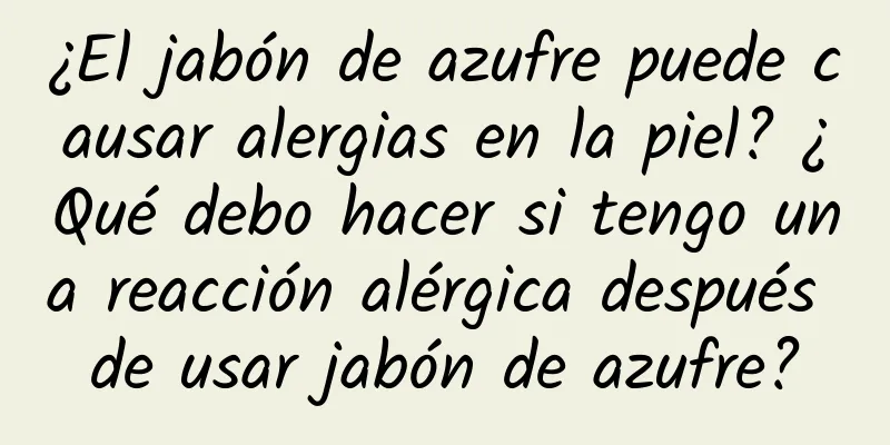 ¿El jabón de azufre puede causar alergias en la piel? ¿Qué debo hacer si tengo una reacción alérgica después de usar jabón de azufre?