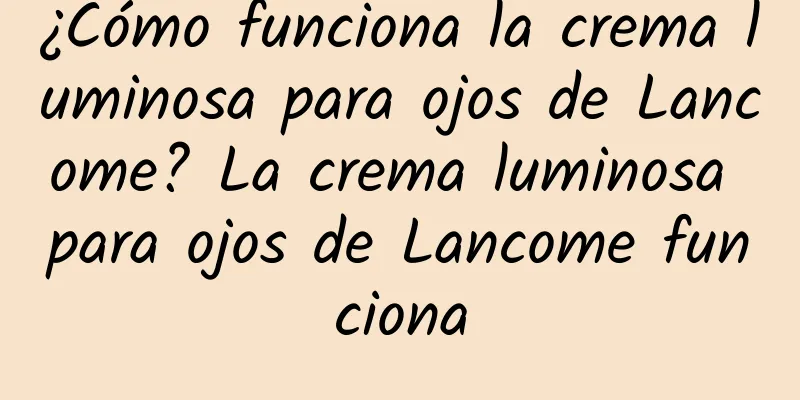 ¿Cómo funciona la crema luminosa para ojos de Lancome? La crema luminosa para ojos de Lancome funciona