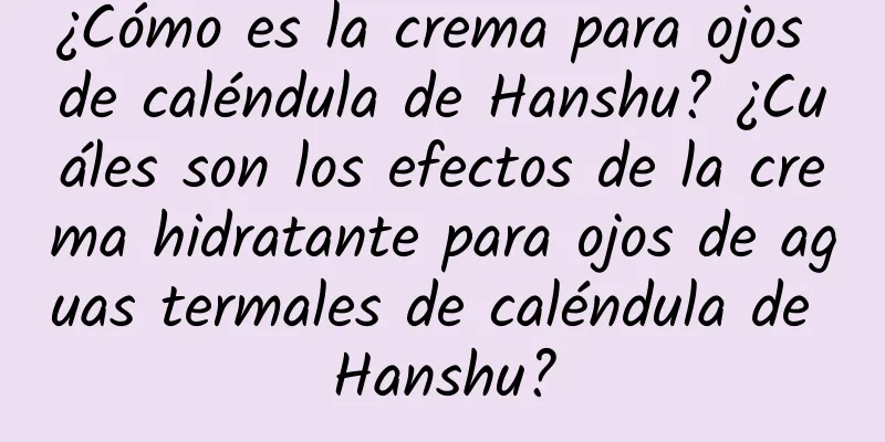 ¿Cómo es la crema para ojos de caléndula de Hanshu? ¿Cuáles son los efectos de la crema hidratante para ojos de aguas termales de caléndula de Hanshu?