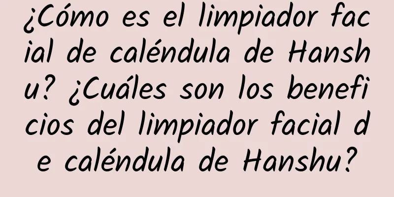 ¿Cómo es el limpiador facial de caléndula de Hanshu? ¿Cuáles son los beneficios del limpiador facial de caléndula de Hanshu?