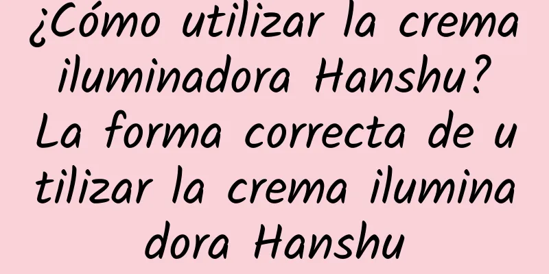 ¿Cómo utilizar la crema iluminadora Hanshu? La forma correcta de utilizar la crema iluminadora Hanshu