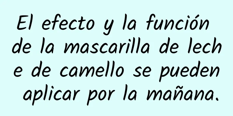 El efecto y la función de la mascarilla de leche de camello se pueden aplicar por la mañana.