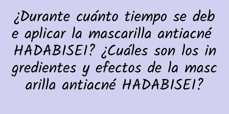 ¿Durante cuánto tiempo se debe aplicar la mascarilla antiacné HADABISEI? ¿Cuáles son los ingredientes y efectos de la mascarilla antiacné HADABISEI?