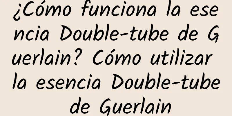 ¿Cómo funciona la esencia Double-tube de Guerlain? Cómo utilizar la esencia Double-tube de Guerlain