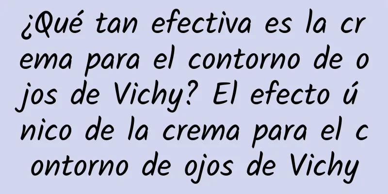 ¿Qué tan efectiva es la crema para el contorno de ojos de Vichy? El efecto único de la crema para el contorno de ojos de Vichy