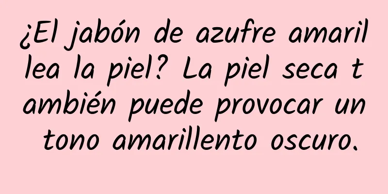 ¿El jabón de azufre amarillea la piel? La piel seca también puede provocar un tono amarillento oscuro.