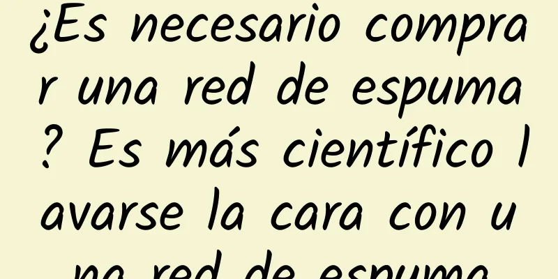 ¿Es necesario comprar una red de espuma? Es más científico lavarse la cara con una red de espuma