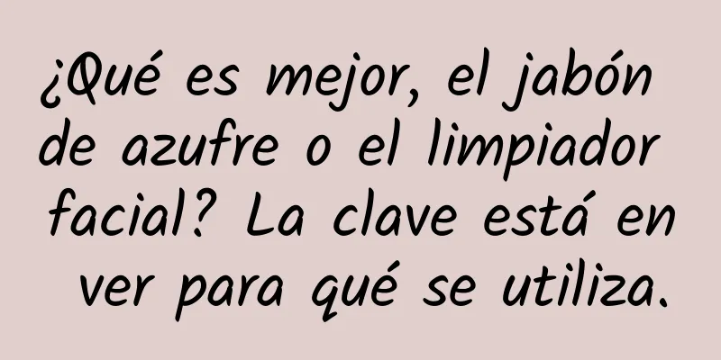 ¿Qué es mejor, el jabón de azufre o el limpiador facial? La clave está en ver para qué se utiliza.