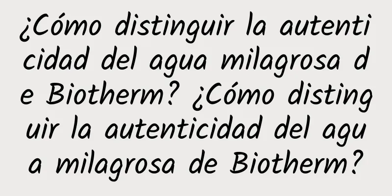 ¿Cómo distinguir la autenticidad del agua milagrosa de Biotherm? ¿Cómo distinguir la autenticidad del agua milagrosa de Biotherm?