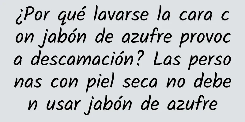 ¿Por qué lavarse la cara con jabón de azufre provoca descamación? Las personas con piel seca no deben usar jabón de azufre