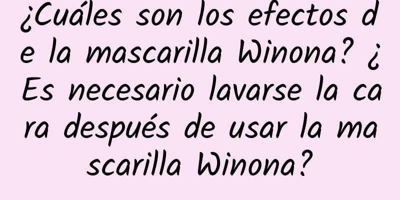 ¿Cuáles son los efectos de la mascarilla Winona? ¿Es necesario lavarse la cara después de usar la mascarilla Winona?