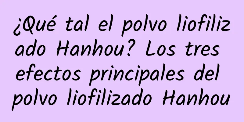 ¿Qué tal el polvo liofilizado Hanhou? Los tres efectos principales del polvo liofilizado Hanhou