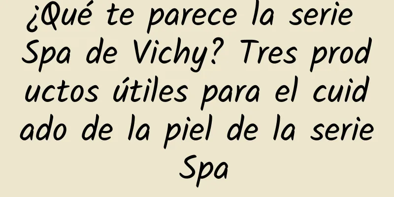 ¿Qué te parece la serie Spa de Vichy? Tres productos útiles para el cuidado de la piel de la serie Spa