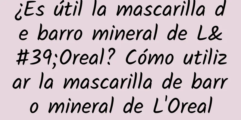 ¿Es útil la mascarilla de barro mineral de L'Oreal? Cómo utilizar la mascarilla de barro mineral de L'Oreal