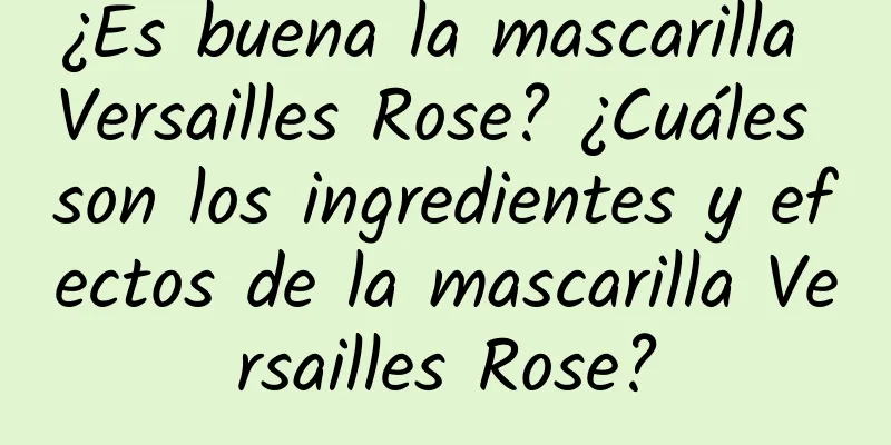 ¿Es buena la mascarilla Versailles Rose? ¿Cuáles son los ingredientes y efectos de la mascarilla Versailles Rose?