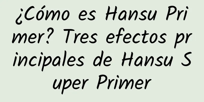 ¿Cómo es Hansu Primer? Tres efectos principales de Hansu Super Primer