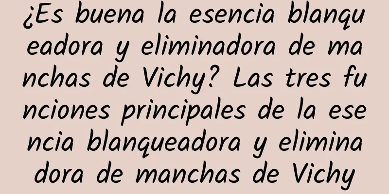 ¿Es buena la esencia blanqueadora y eliminadora de manchas de Vichy? Las tres funciones principales de la esencia blanqueadora y eliminadora de manchas de Vichy