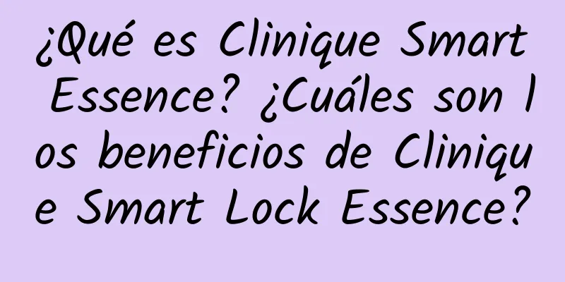 ¿Qué es Clinique Smart Essence? ¿Cuáles son los beneficios de Clinique Smart Lock Essence?