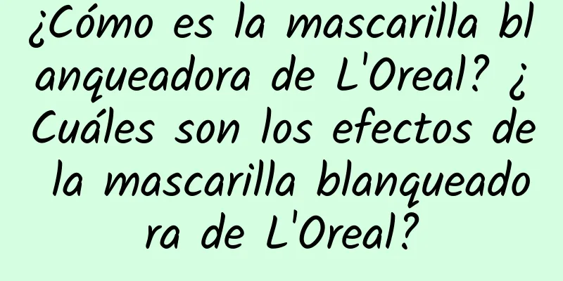 ¿Cómo es la mascarilla blanqueadora de L'Oreal? ¿Cuáles son los efectos de la mascarilla blanqueadora de L'Oreal?