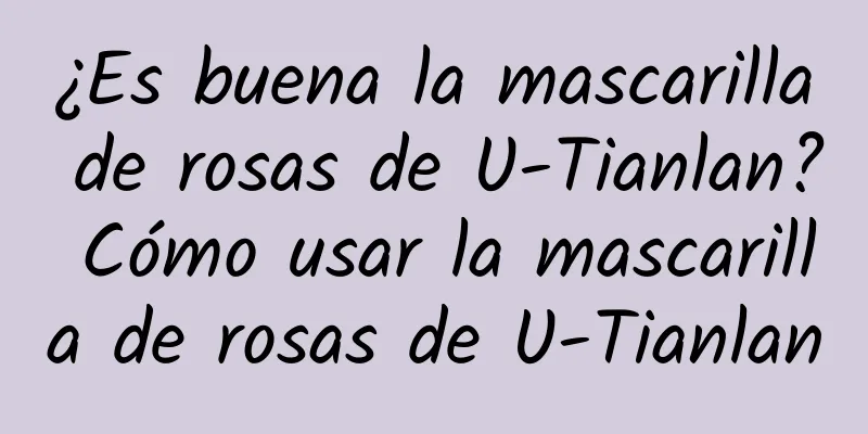 ¿Es buena la mascarilla de rosas de U-Tianlan? Cómo usar la mascarilla de rosas de U-Tianlan