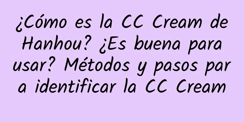 ¿Cómo es la CC Cream de Hanhou? ¿Es buena para usar? Métodos y pasos para identificar la CC Cream