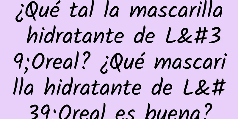 ¿Qué tal la mascarilla hidratante de L'Oreal? ¿Qué mascarilla hidratante de L'Oreal es buena?