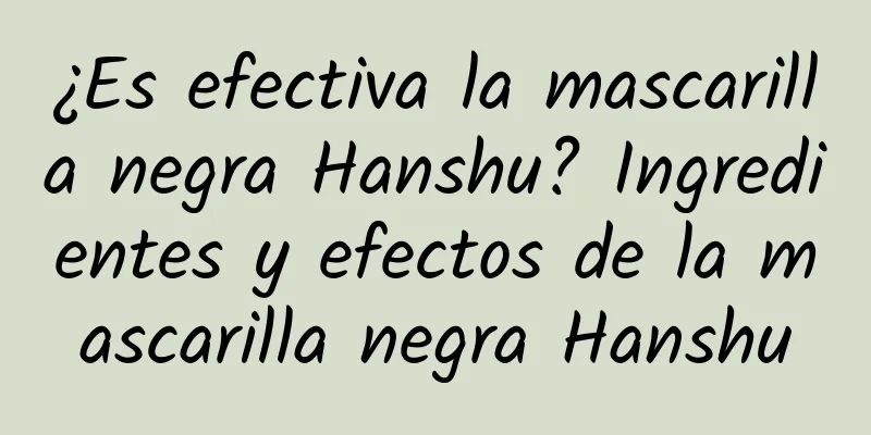 ¿Es efectiva la mascarilla negra Hanshu? Ingredientes y efectos de la mascarilla negra Hanshu