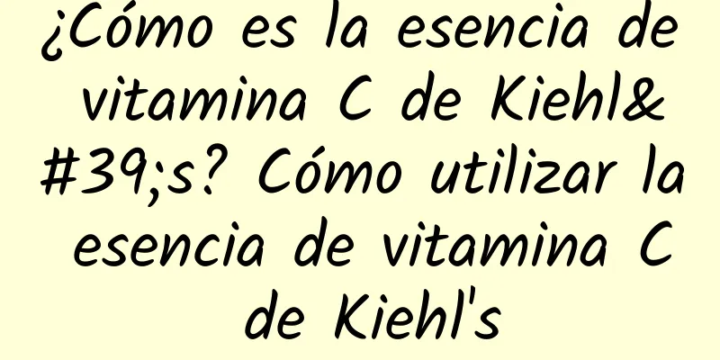 ¿Cómo es la esencia de vitamina C de Kiehl's? Cómo utilizar la esencia de vitamina C de Kiehl's