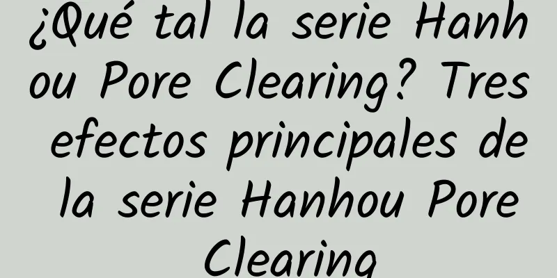 ¿Qué tal la serie Hanhou Pore Clearing? Tres efectos principales de la serie Hanhou Pore Clearing