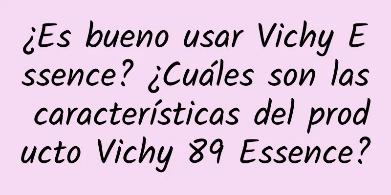 ¿Es bueno usar Vichy Essence? ¿Cuáles son las características del producto Vichy 89 Essence?