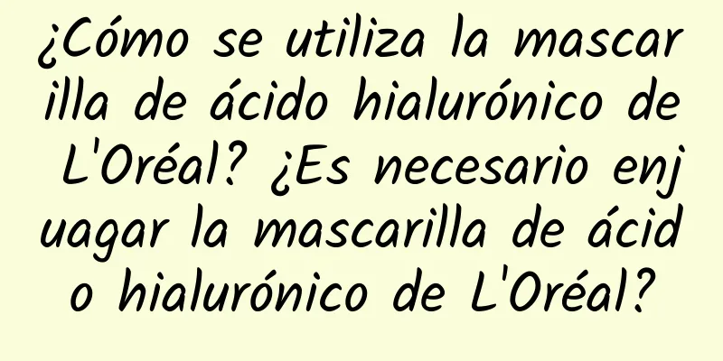 ¿Cómo se utiliza la mascarilla de ácido hialurónico de L'Oréal? ¿Es necesario enjuagar la mascarilla de ácido hialurónico de L'Oréal?