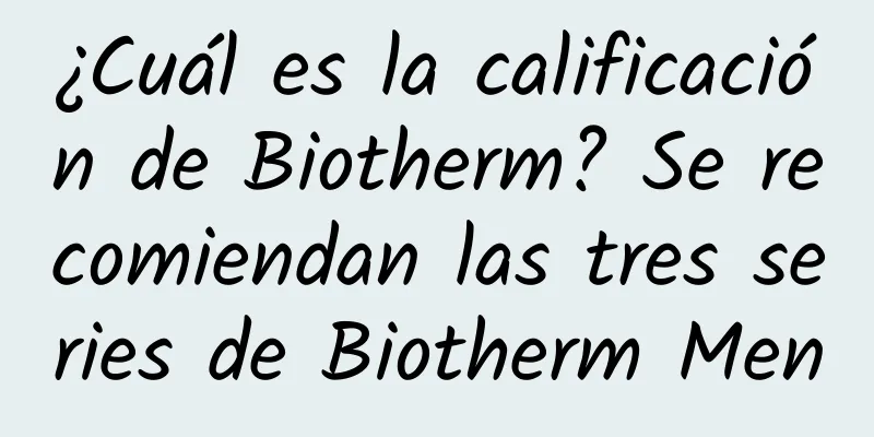 ¿Cuál es la calificación de Biotherm? Se recomiendan las tres series de Biotherm Men