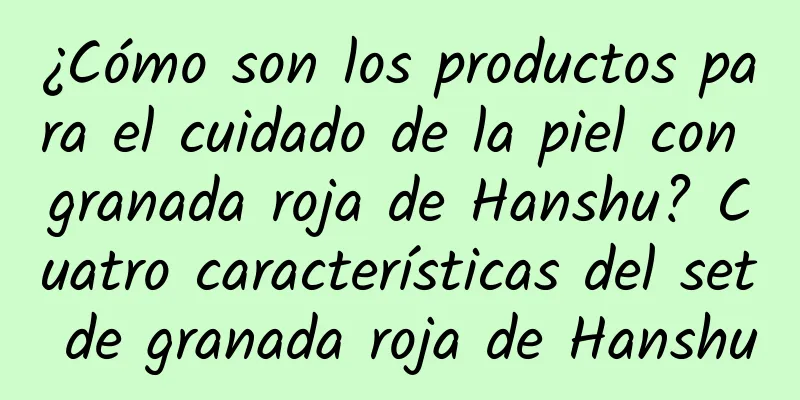 ¿Cómo son los productos para el cuidado de la piel con granada roja de Hanshu? Cuatro características del set de granada roja de Hanshu